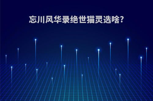 忘川风华录绝世猫灵选啥?