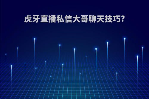 虎牙直播私信大哥聊天技巧?