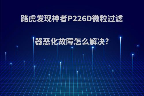 路虎发现神者P226D微粒过滤器恶化故障怎么解决?