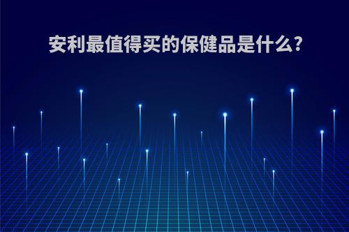 安利最值得买的保健品是什么?
