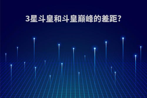 3星斗皇和斗皇巅峰的差距?