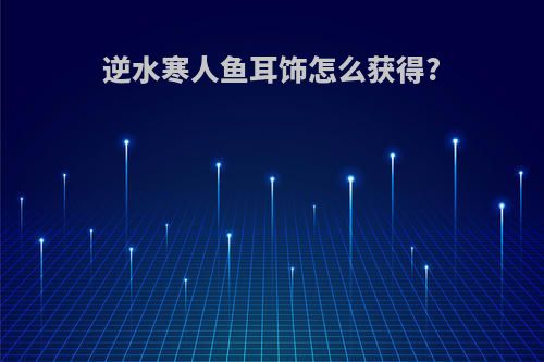 逆水寒人鱼耳饰怎么获得?
