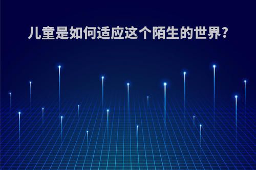 儿童是如何适应这个陌生的世界?