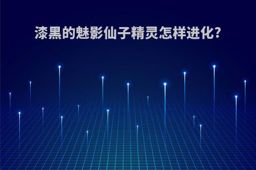 漆黑的魅影仙子精灵怎样进化?