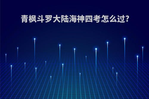 青枫斗罗大陆海神四考怎么过?