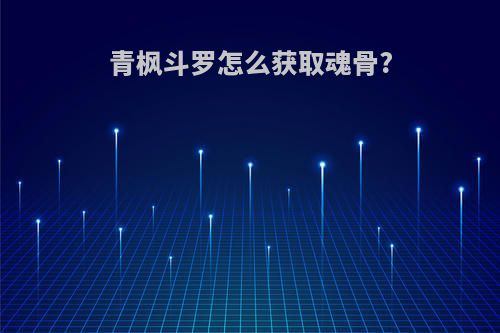 青枫斗罗怎么获取魂骨?