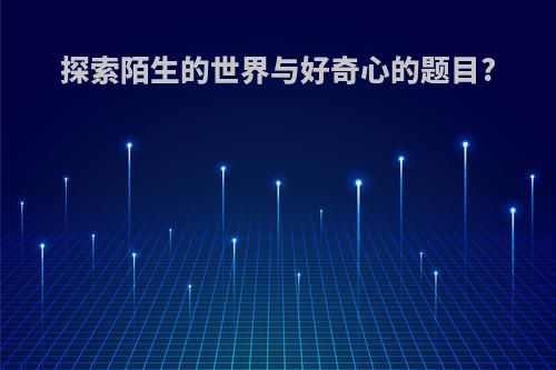 探索陌生的世界与好奇心的题目?