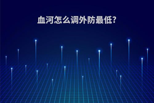 血河怎么调外防最低?