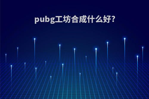 pubg工坊合成什么好?