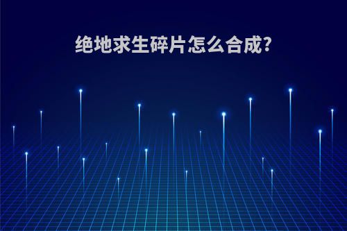 绝地求生碎片怎么合成?