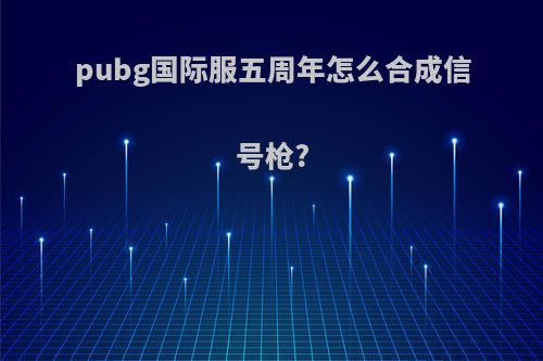 pubg国际服五周年怎么合成信号枪?
