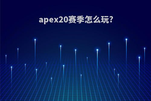apex20赛季怎么玩?