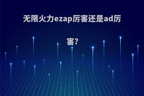无限火力ezap厉害还是ad厉害?