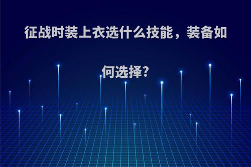 征战时装上衣选什么技能，装备如何选择?