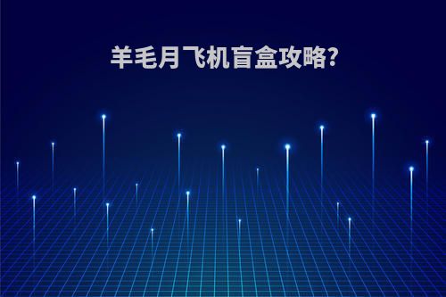羊毛月飞机盲盒攻略?