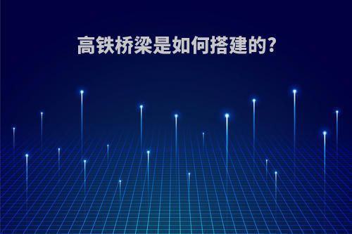 高铁桥梁是如何搭建的?