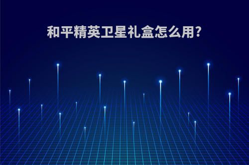 和平精英卫星礼盒怎么用?