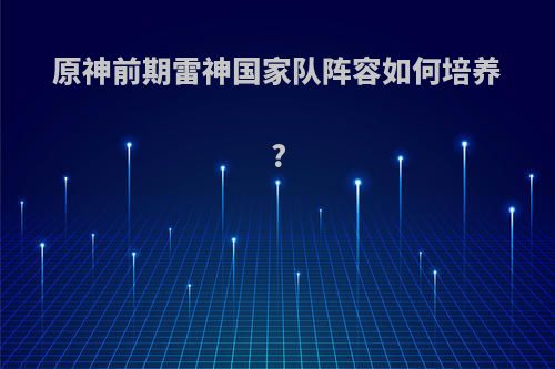 原神前期雷神国家队阵容如何培养?