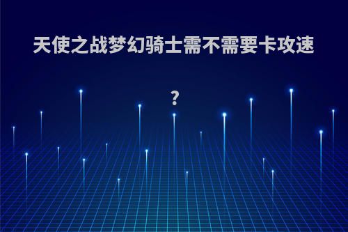 天使之战梦幻骑士需不需要卡攻速?