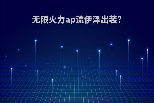 无限火力ap流伊泽出装?
