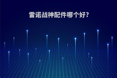 雷诺战神配件哪个好?