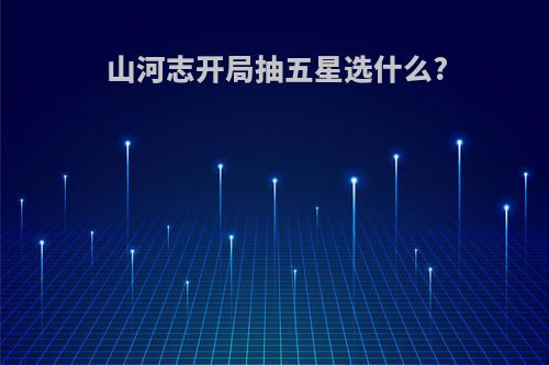 山河志开局抽五星选什么?