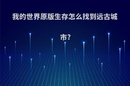 我的世界原版生存怎么找到远古城市?