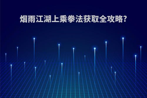 烟雨江湖上乘拳法获取全攻略?