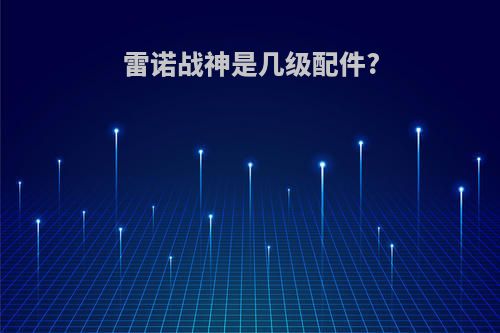 雷诺战神是几级配件?