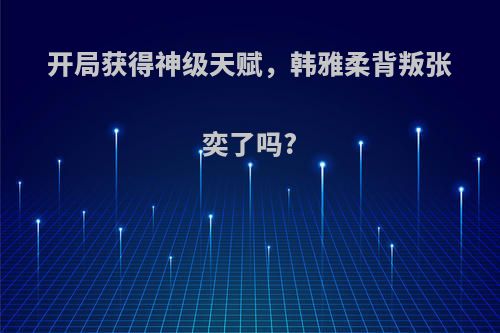 开局获得神级天赋，韩雅柔背叛张奕了吗?