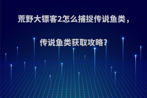 荒野大镖客2怎么捕捉传说鱼类，传说鱼类获取攻略?