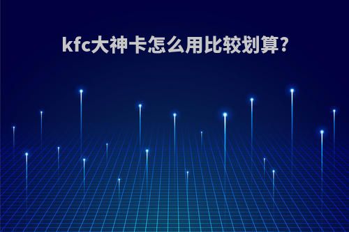 kfc大神卡怎么用比较划算?