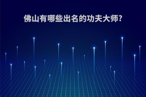 佛山有哪些出名的功夫大师?