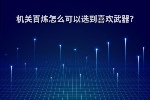 机关百炼怎么可以选到喜欢武器?