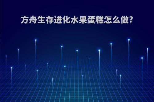 方舟生存进化水果蛋糕怎么做?