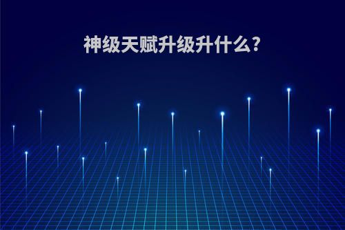 神级天赋升级升什么?