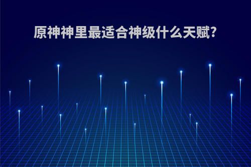原神神里最适合神级什么天赋?