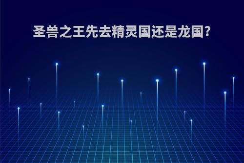 圣兽之王先去精灵国还是龙国?