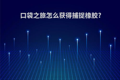 口袋之旅怎么获得捕捉橡胶?