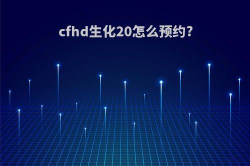 cfhd生化20怎么预约?
