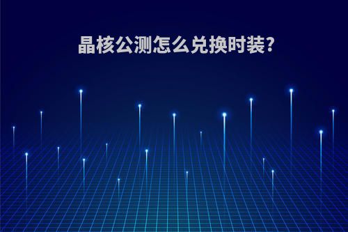 晶核公测怎么兑换时装?