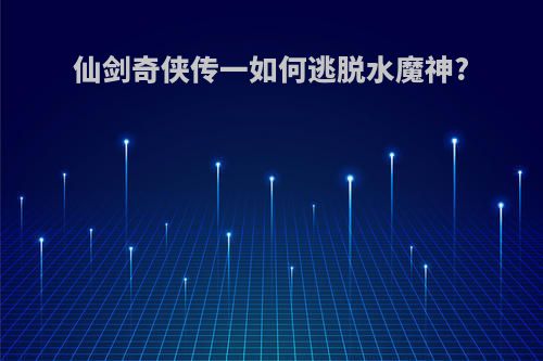 仙剑奇侠传一如何逃脱水魔神?