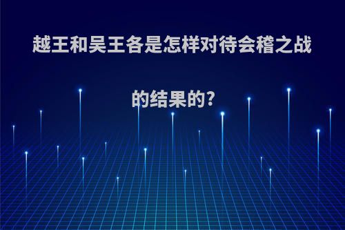 越王和吴王各是怎样对待会稽之战的结果的?