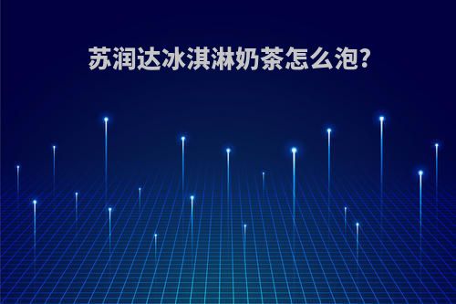 苏润达冰淇淋奶茶怎么泡?