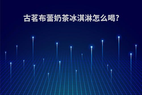 古茗布蕾奶茶冰淇淋怎么喝?