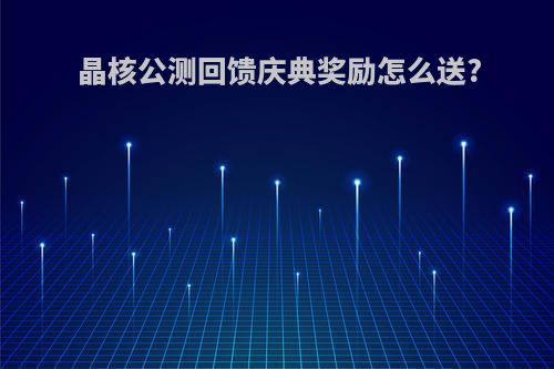 晶核公测回馈庆典奖励怎么送?