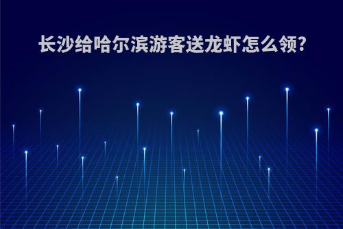 长沙给哈尔滨游客送龙虾怎么领?