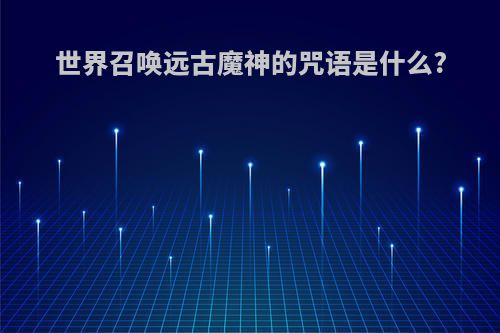 世界召唤远古魔神的咒语是什么?