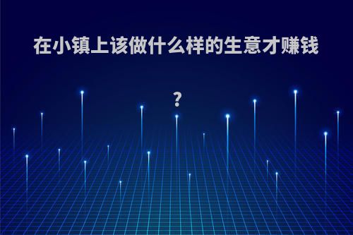 在小镇上该做什么样的生意才赚钱?
