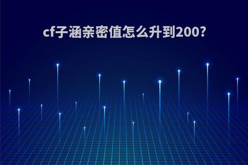 cf子涵亲密值怎么升到200?